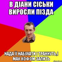 в діани сіськи виросли пізда нада її набухати і траннуть,і мак кофом запить