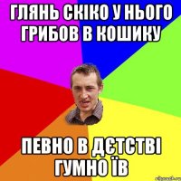 глянь скіко у нього грибов в кошику певно в дєтстві гумно їв