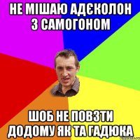 не мішаю адєколон з самогоном шоб не повзти додому як та гадюка