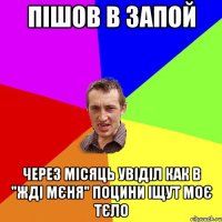 пішов в запой через місяць увіділ как в "жді мєня" поцини іщут моє тєло