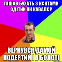 пішов бухать з кєнтами одітий як кавалєр вернувся дамой подертий і в болоті