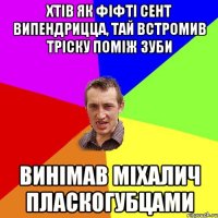 хтів як фіфті сент випендрицца, тай встромив тріску поміж зуби винімав міхалич пласкогубцами