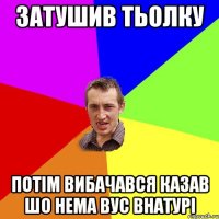 затушив тьолку потім вибачався казав шо нема вус внатурі