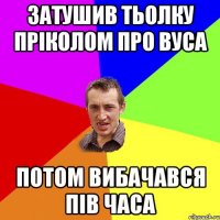 затушив тьолку пріколом про вуса потом вибачався пів часа