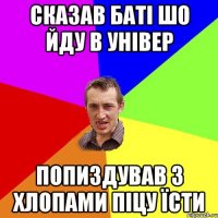 сказав баті шо йду в універ попиздував з хлопами піцу їсти