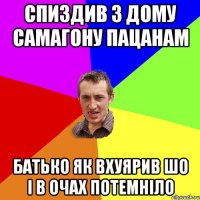 спиздив з дому самагону пацанам батько як вхуярив шо і в очах потемніло