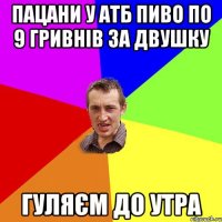 пацани у атб пиво по 9 гривнів за двушку гуляєм до утра