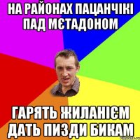 на районах пацанчікі пад мєтадоном гарять жиланієм дать пизди бикам