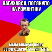 набухався, потянуло на романтiку мала вибирай любу звiзду, дарю, так уж i бить