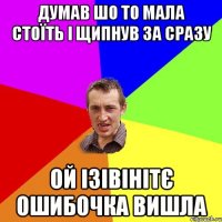 думав шо то мала стоїть і щипнув за сразу ой ізівінітє ошибочка вишла