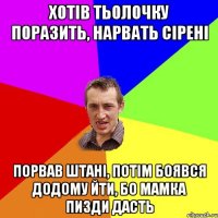 хотiв тьолочку поразить, нарвать ciренi порвав штанi, потiм боявся додому йти, бо мамка пизди дасть