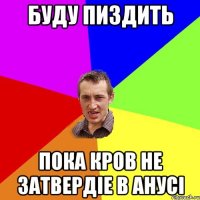 буду пиздить пока кров не затвердіе в анусі