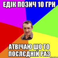 едік позич 10 грн атвічаю шо то послєдній раз