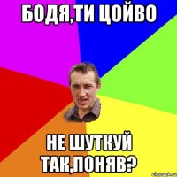 бодя,ти цойво не шуткуй так,поняв?