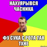 нахуярывся часника фу сука с рота так тхне