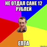 не отдал сане 12 рублей епта