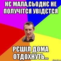 нє мала,сьоднє не получітся увідєтся рєшіл дома отдохнуть...