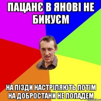 пацанє в янові не бикуєм на пізди настріляють потім на добростани не попадем