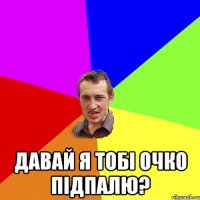  давай я тобі очко підпалю?