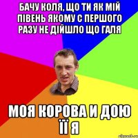 бачу коля, що ти як мій півень якому с першого разу не дійшло що галя моя корова и дою її я