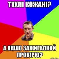 тухлі кожані? а якшо зажигалкой провірю?