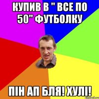 купив в " все по 50" футболку пін ап бля! хулі!