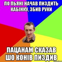 по пьяні начав пиздить кабінку, збив руки пацанам сказав шо конів пиздив