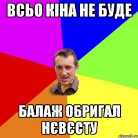 всьо кіна не буде балаж обригал нєвєсту