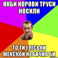 якби корови труси носили то ти і піськи женской не бачив би