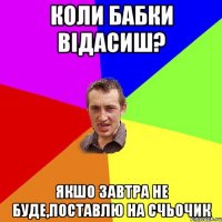 коли бабки відасиш? якшо завтра не буде,поставлю на счьочик