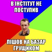 в інстітут не поступив пішов на базар грущиком