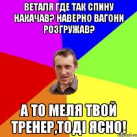 веталя где так спину накачав? наверно вагони розгружав? а то меля твой тренер,тоді ясно!