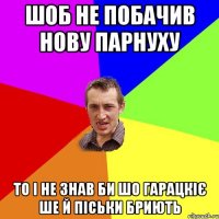 шоб не побачив нову парнуху то і не знав би шо гарацкіє ше й піськи бриють