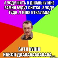 я уєду жить в діканьку мне рамни будут снітса , я уєду туда , у міня 9тка лада батя купіл навсігдааааааааааааа....