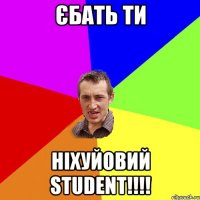 єбать ти ніхуйовий student!!!