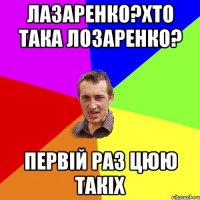 лазаренко?хто така лозаренко? первій раз цюю такіх