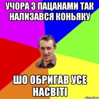 учора з пацанами так нализався коньяку шо обригав усе насвіті