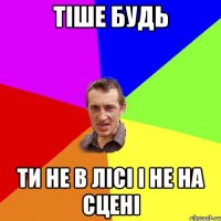 тіше будь ти не в лісі і не на сцені