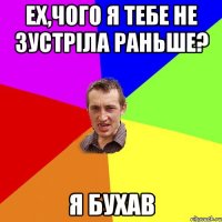 ех,чого я тебе не зустріла раньше? я бухав