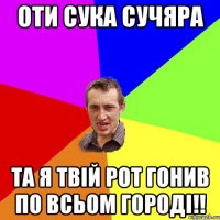 оти сука сучяра та я твій рот гонив по всьом городі!!