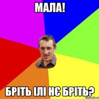 мала! бріть ілі нє бріть?