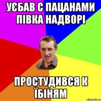 уєбав с пацанами півка надворі простудився к їбіням