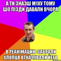 а ти знаэш м1ху тому шо пізди давали вчора в реанімацию забрали хлопця откачували йего