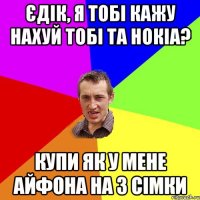 єдік, я тобі кажу нахуй тобі та нокіа? купи як у мене айфона на 3 сімки