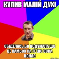 купив малій духі обіделась,бо подумала що це намьок на те шо вона воняє