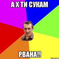 а х ти сукам рвана!!