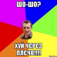 шо-шо? хуй чєрєз плєчо!!!