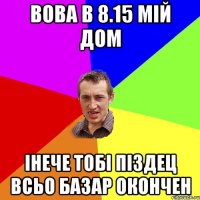 вова в 8.15 мій дом інече тобі піздец всьо базар окончен