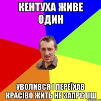 кентуха живе один уволився і переїхав красіво жить не запрєтіш