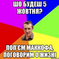 шо будеш 5 жовтня? поп'єм маккофа, поговорим о жизні